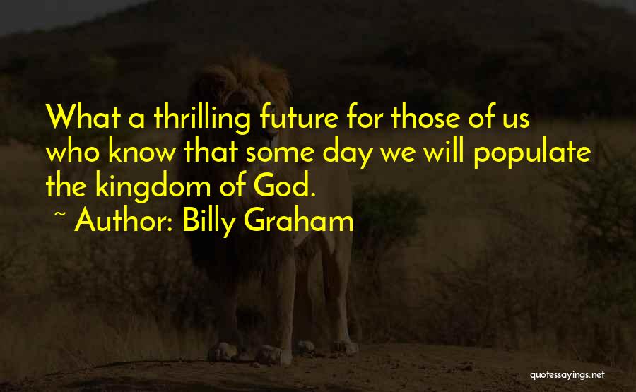 Billy Graham Quotes: What A Thrilling Future For Those Of Us Who Know That Some Day We Will Populate The Kingdom Of God.