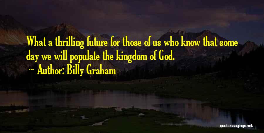 Billy Graham Quotes: What A Thrilling Future For Those Of Us Who Know That Some Day We Will Populate The Kingdom Of God.