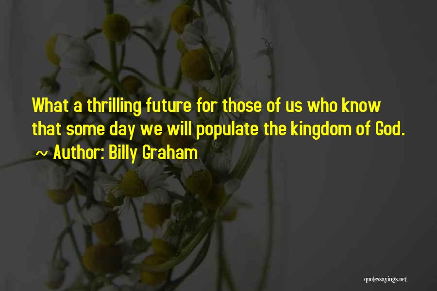 Billy Graham Quotes: What A Thrilling Future For Those Of Us Who Know That Some Day We Will Populate The Kingdom Of God.