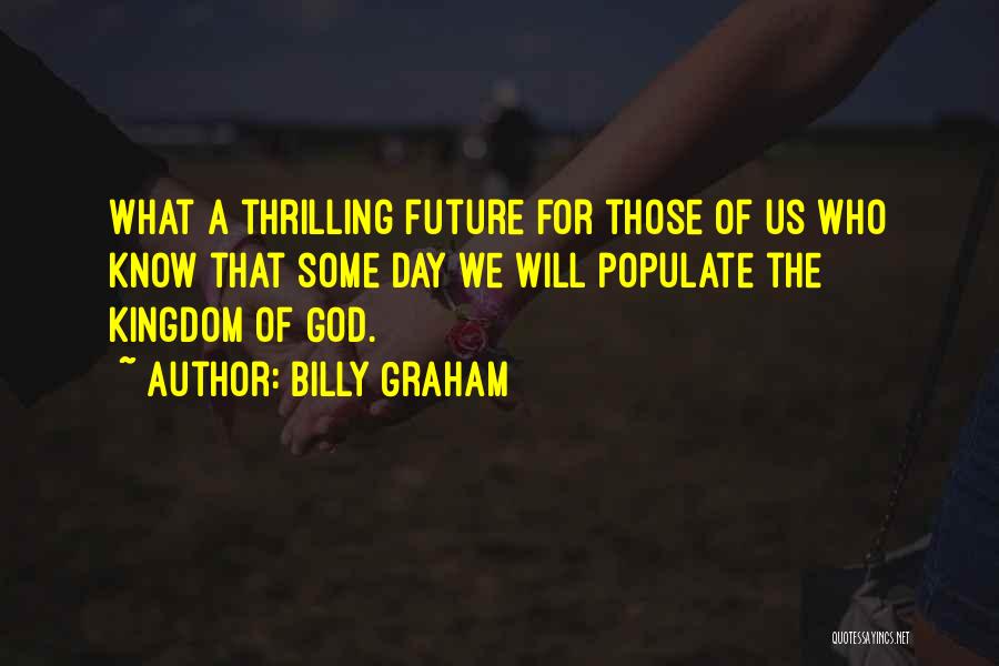 Billy Graham Quotes: What A Thrilling Future For Those Of Us Who Know That Some Day We Will Populate The Kingdom Of God.