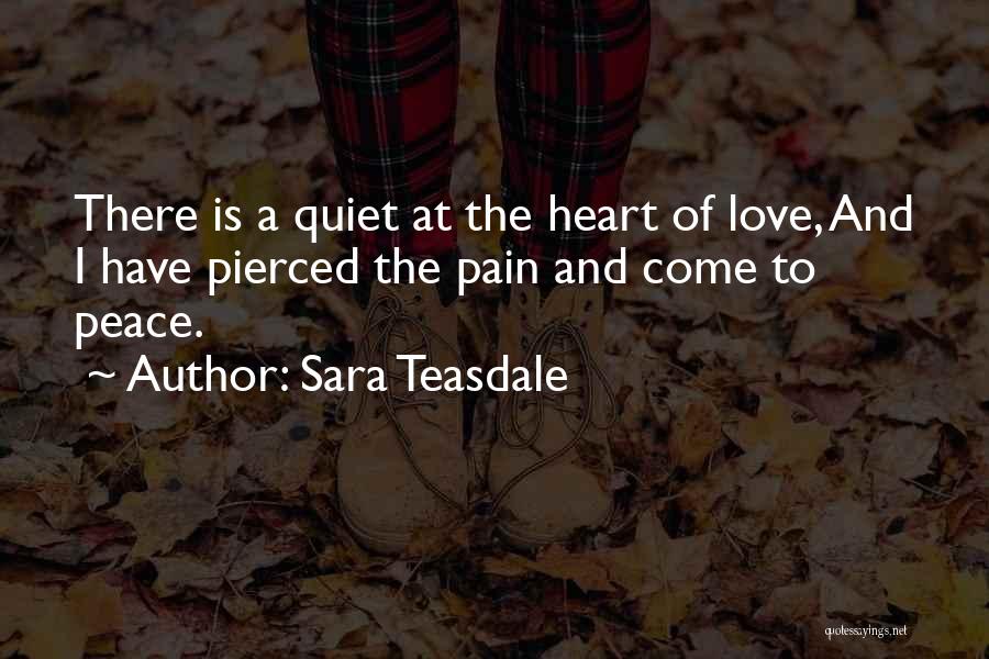 Sara Teasdale Quotes: There Is A Quiet At The Heart Of Love, And I Have Pierced The Pain And Come To Peace.