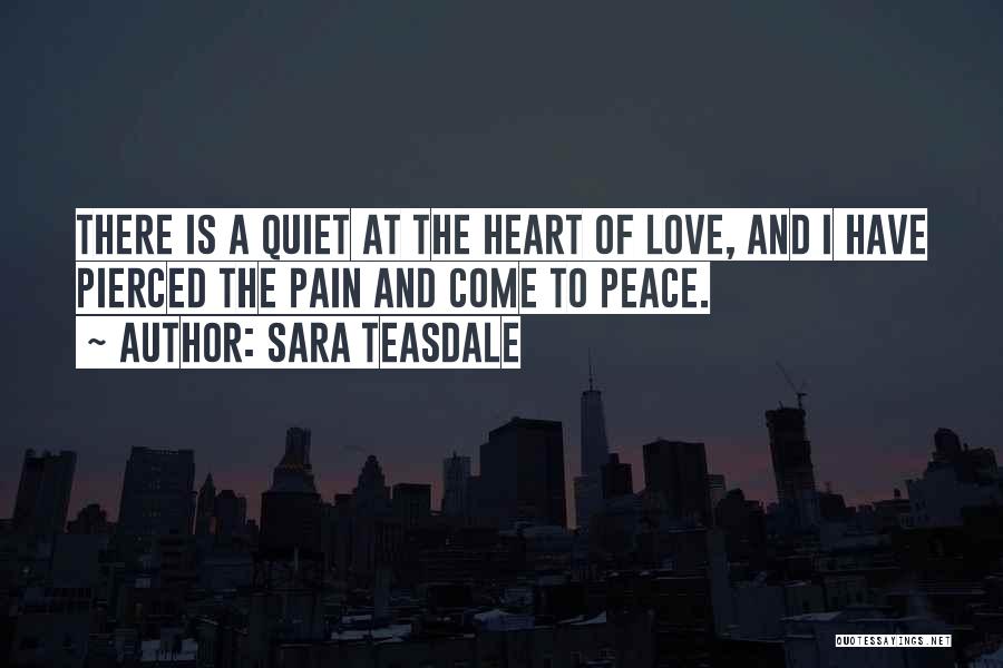 Sara Teasdale Quotes: There Is A Quiet At The Heart Of Love, And I Have Pierced The Pain And Come To Peace.