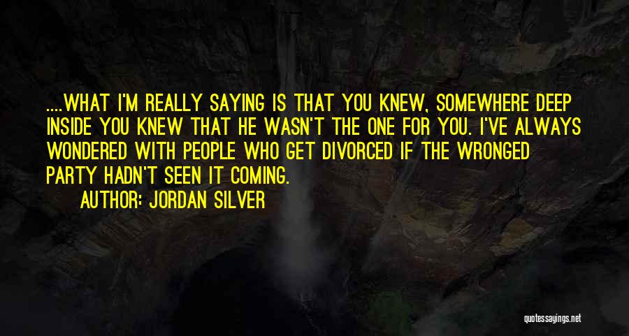 Jordan Silver Quotes: ....what I'm Really Saying Is That You Knew, Somewhere Deep Inside You Knew That He Wasn't The One For You.