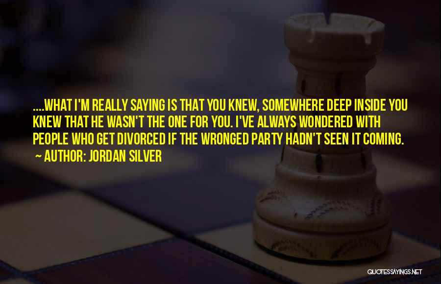 Jordan Silver Quotes: ....what I'm Really Saying Is That You Knew, Somewhere Deep Inside You Knew That He Wasn't The One For You.