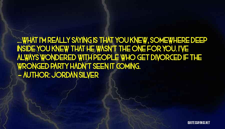 Jordan Silver Quotes: ....what I'm Really Saying Is That You Knew, Somewhere Deep Inside You Knew That He Wasn't The One For You.