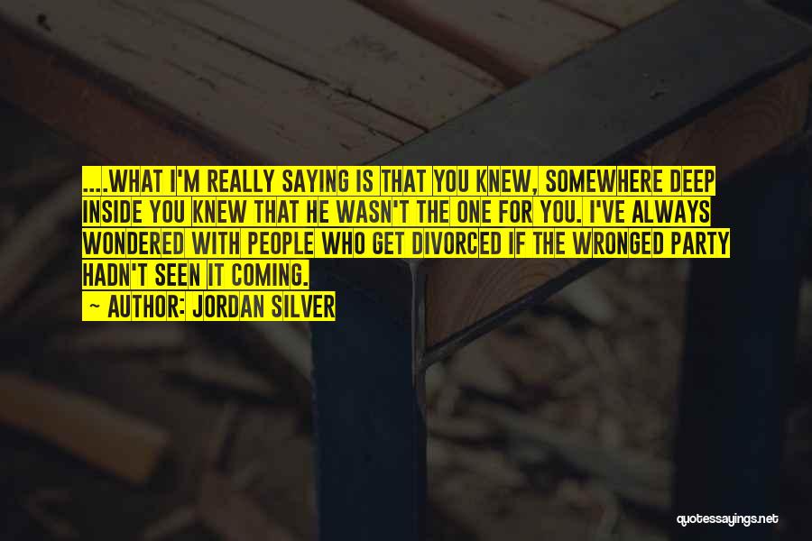 Jordan Silver Quotes: ....what I'm Really Saying Is That You Knew, Somewhere Deep Inside You Knew That He Wasn't The One For You.