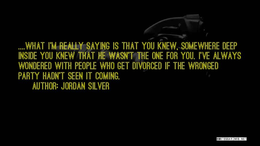 Jordan Silver Quotes: ....what I'm Really Saying Is That You Knew, Somewhere Deep Inside You Knew That He Wasn't The One For You.