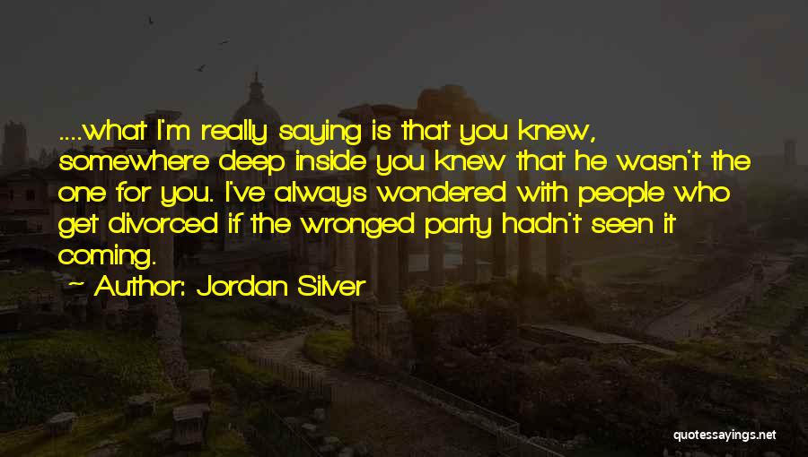 Jordan Silver Quotes: ....what I'm Really Saying Is That You Knew, Somewhere Deep Inside You Knew That He Wasn't The One For You.