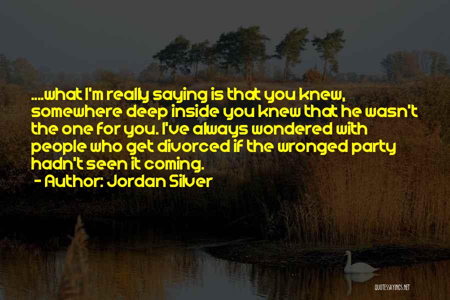 Jordan Silver Quotes: ....what I'm Really Saying Is That You Knew, Somewhere Deep Inside You Knew That He Wasn't The One For You.