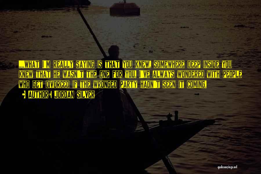 Jordan Silver Quotes: ....what I'm Really Saying Is That You Knew, Somewhere Deep Inside You Knew That He Wasn't The One For You.