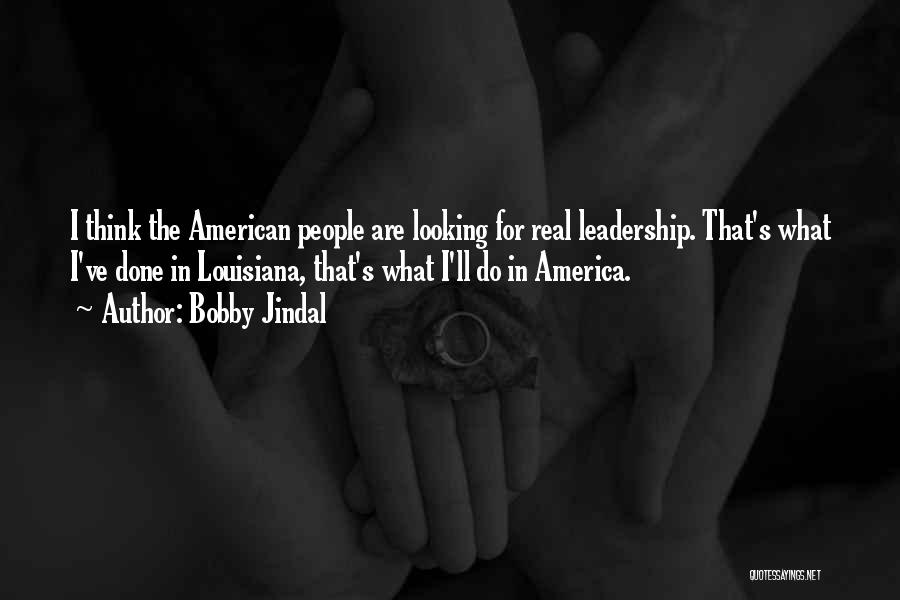 Bobby Jindal Quotes: I Think The American People Are Looking For Real Leadership. That's What I've Done In Louisiana, That's What I'll Do