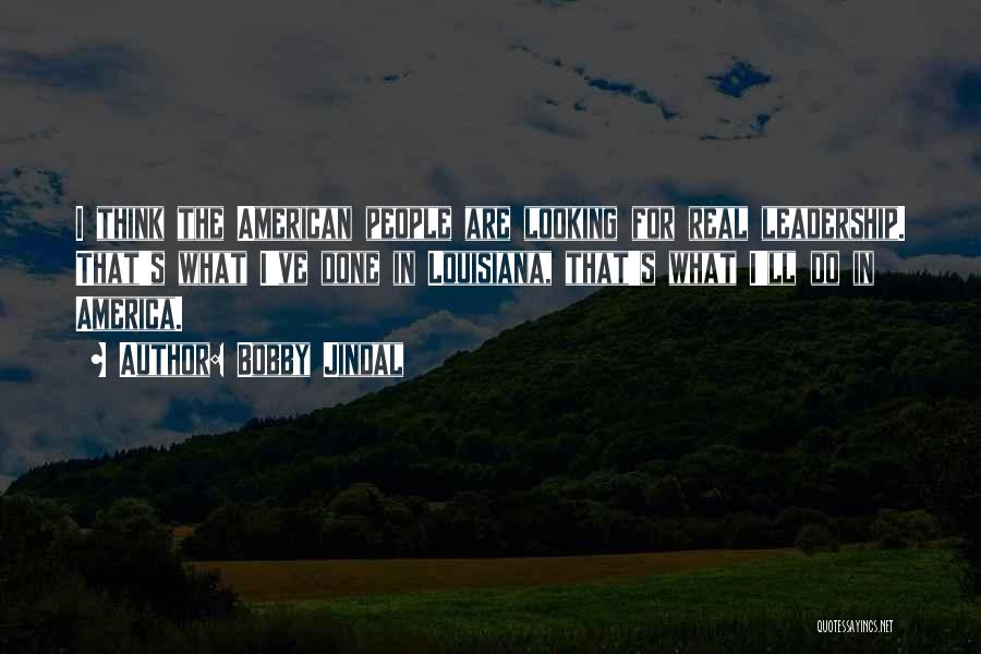 Bobby Jindal Quotes: I Think The American People Are Looking For Real Leadership. That's What I've Done In Louisiana, That's What I'll Do
