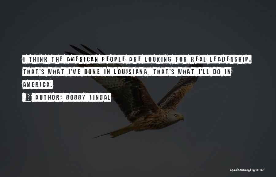 Bobby Jindal Quotes: I Think The American People Are Looking For Real Leadership. That's What I've Done In Louisiana, That's What I'll Do