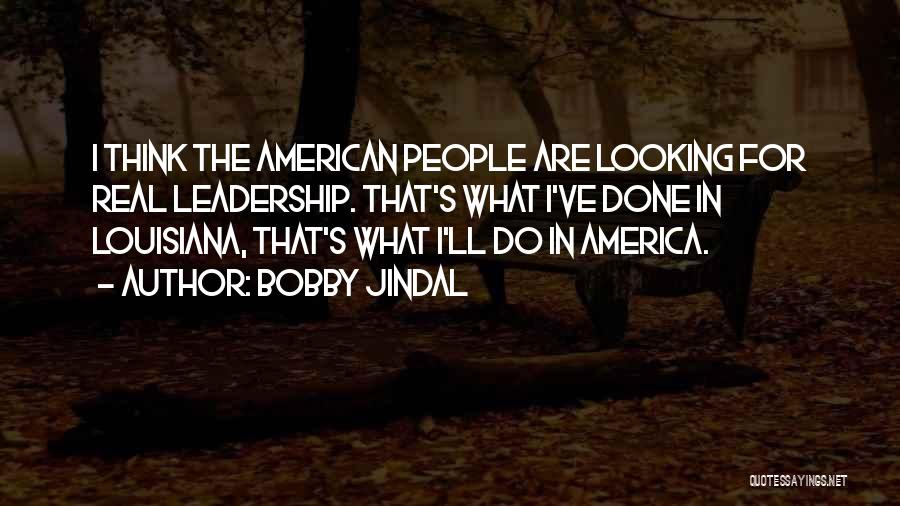 Bobby Jindal Quotes: I Think The American People Are Looking For Real Leadership. That's What I've Done In Louisiana, That's What I'll Do