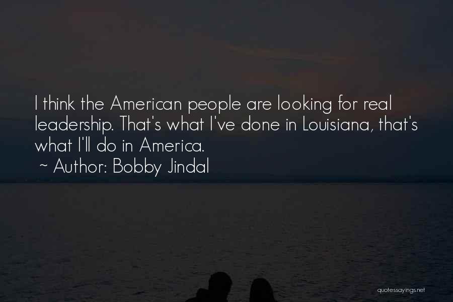 Bobby Jindal Quotes: I Think The American People Are Looking For Real Leadership. That's What I've Done In Louisiana, That's What I'll Do