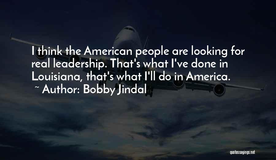 Bobby Jindal Quotes: I Think The American People Are Looking For Real Leadership. That's What I've Done In Louisiana, That's What I'll Do