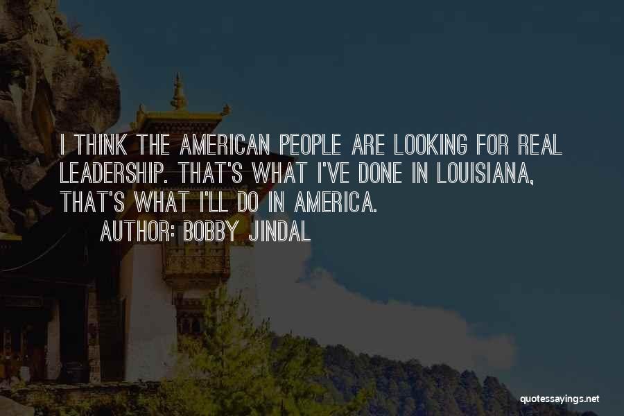 Bobby Jindal Quotes: I Think The American People Are Looking For Real Leadership. That's What I've Done In Louisiana, That's What I'll Do