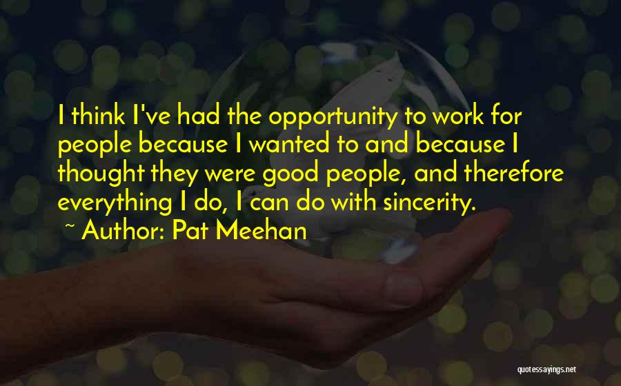 Pat Meehan Quotes: I Think I've Had The Opportunity To Work For People Because I Wanted To And Because I Thought They Were