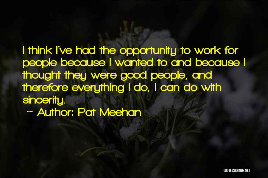 Pat Meehan Quotes: I Think I've Had The Opportunity To Work For People Because I Wanted To And Because I Thought They Were