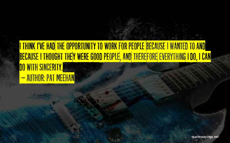 Pat Meehan Quotes: I Think I've Had The Opportunity To Work For People Because I Wanted To And Because I Thought They Were