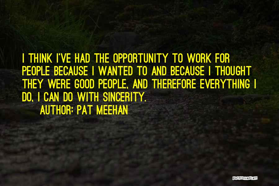 Pat Meehan Quotes: I Think I've Had The Opportunity To Work For People Because I Wanted To And Because I Thought They Were