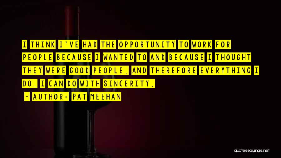 Pat Meehan Quotes: I Think I've Had The Opportunity To Work For People Because I Wanted To And Because I Thought They Were