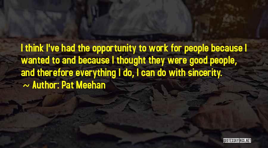Pat Meehan Quotes: I Think I've Had The Opportunity To Work For People Because I Wanted To And Because I Thought They Were