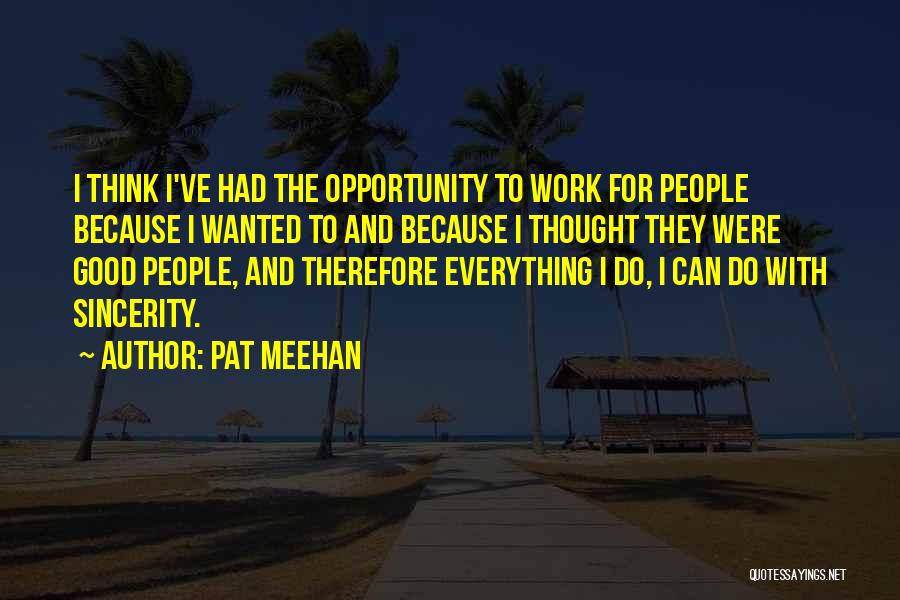 Pat Meehan Quotes: I Think I've Had The Opportunity To Work For People Because I Wanted To And Because I Thought They Were