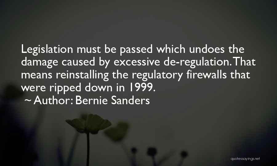 Bernie Sanders Quotes: Legislation Must Be Passed Which Undoes The Damage Caused By Excessive De-regulation. That Means Reinstalling The Regulatory Firewalls That Were