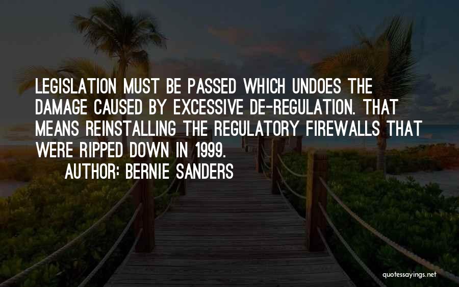 Bernie Sanders Quotes: Legislation Must Be Passed Which Undoes The Damage Caused By Excessive De-regulation. That Means Reinstalling The Regulatory Firewalls That Were