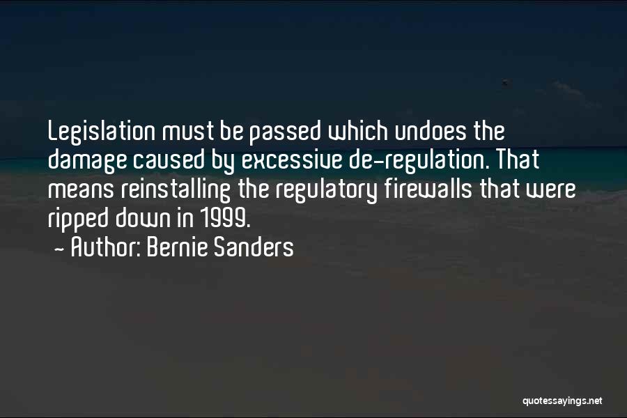 Bernie Sanders Quotes: Legislation Must Be Passed Which Undoes The Damage Caused By Excessive De-regulation. That Means Reinstalling The Regulatory Firewalls That Were
