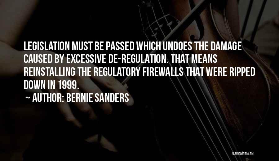 Bernie Sanders Quotes: Legislation Must Be Passed Which Undoes The Damage Caused By Excessive De-regulation. That Means Reinstalling The Regulatory Firewalls That Were