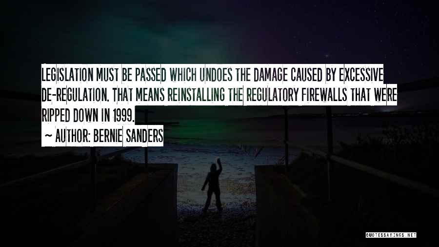 Bernie Sanders Quotes: Legislation Must Be Passed Which Undoes The Damage Caused By Excessive De-regulation. That Means Reinstalling The Regulatory Firewalls That Were