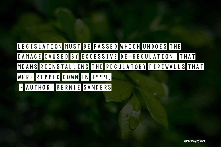 Bernie Sanders Quotes: Legislation Must Be Passed Which Undoes The Damage Caused By Excessive De-regulation. That Means Reinstalling The Regulatory Firewalls That Were