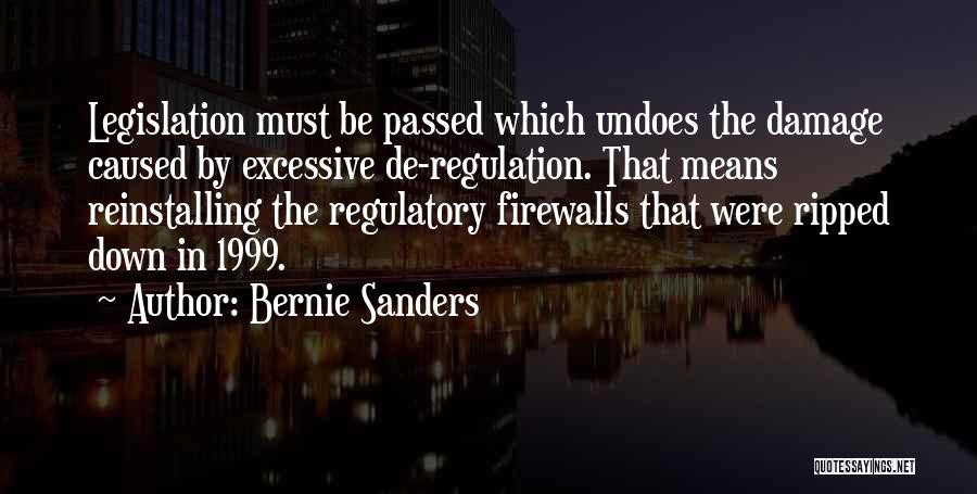 Bernie Sanders Quotes: Legislation Must Be Passed Which Undoes The Damage Caused By Excessive De-regulation. That Means Reinstalling The Regulatory Firewalls That Were