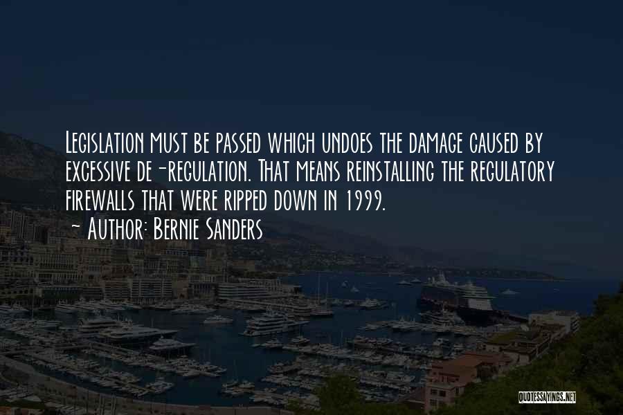 Bernie Sanders Quotes: Legislation Must Be Passed Which Undoes The Damage Caused By Excessive De-regulation. That Means Reinstalling The Regulatory Firewalls That Were