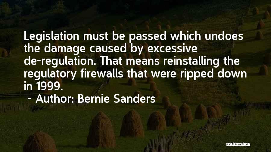 Bernie Sanders Quotes: Legislation Must Be Passed Which Undoes The Damage Caused By Excessive De-regulation. That Means Reinstalling The Regulatory Firewalls That Were