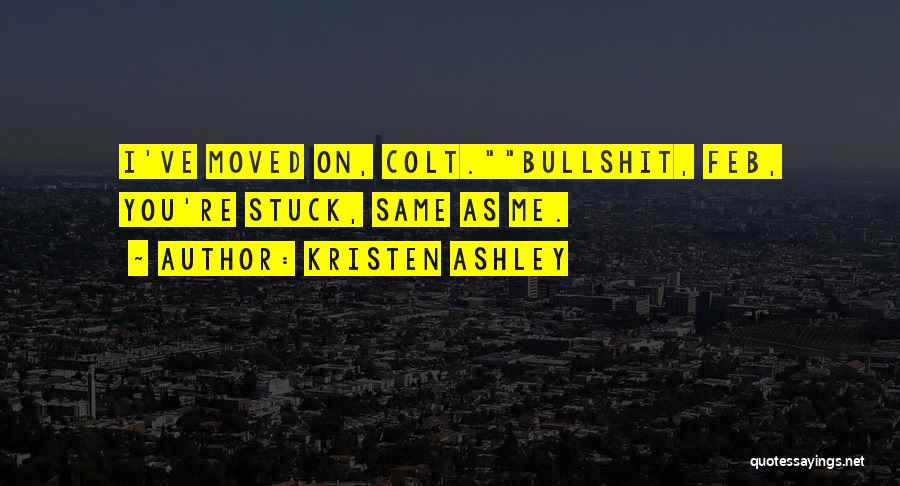 Kristen Ashley Quotes: I've Moved On, Colt.bullshit, Feb, You're Stuck, Same As Me.