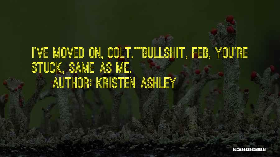 Kristen Ashley Quotes: I've Moved On, Colt.bullshit, Feb, You're Stuck, Same As Me.