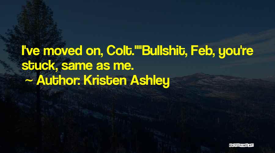 Kristen Ashley Quotes: I've Moved On, Colt.bullshit, Feb, You're Stuck, Same As Me.