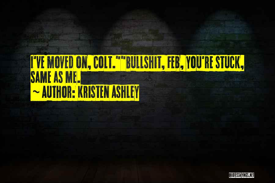 Kristen Ashley Quotes: I've Moved On, Colt.bullshit, Feb, You're Stuck, Same As Me.