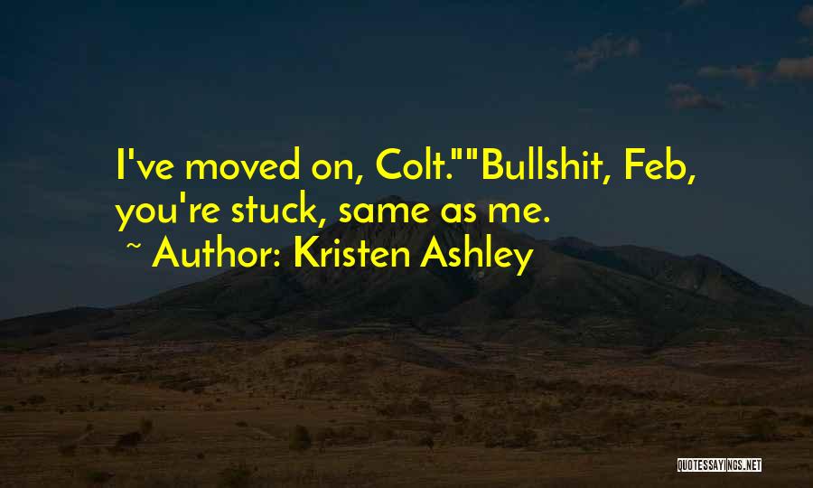 Kristen Ashley Quotes: I've Moved On, Colt.bullshit, Feb, You're Stuck, Same As Me.