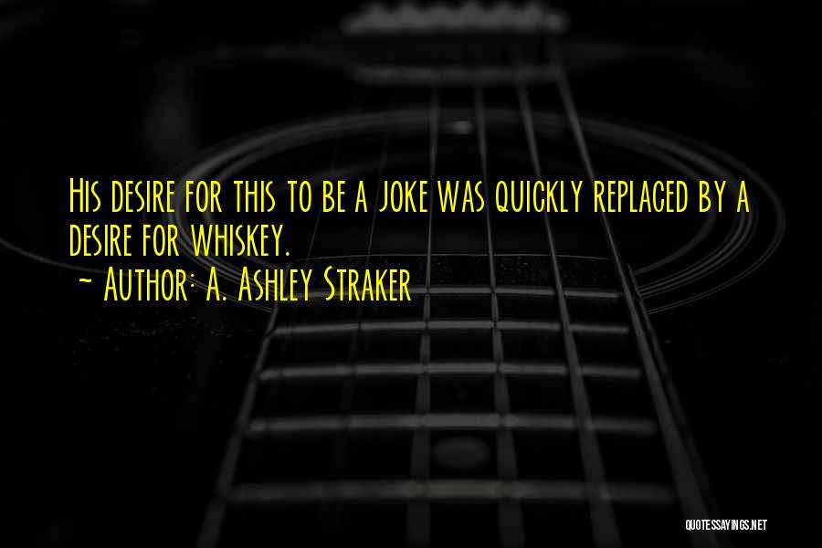 A. Ashley Straker Quotes: His Desire For This To Be A Joke Was Quickly Replaced By A Desire For Whiskey.
