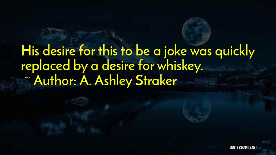 A. Ashley Straker Quotes: His Desire For This To Be A Joke Was Quickly Replaced By A Desire For Whiskey.