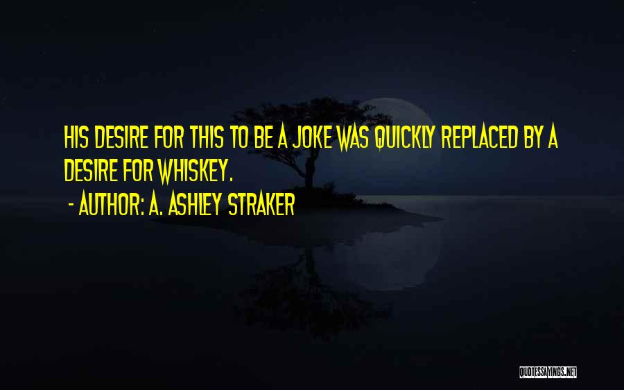 A. Ashley Straker Quotes: His Desire For This To Be A Joke Was Quickly Replaced By A Desire For Whiskey.