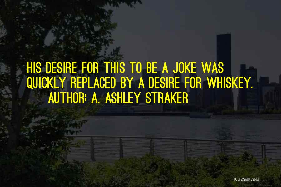A. Ashley Straker Quotes: His Desire For This To Be A Joke Was Quickly Replaced By A Desire For Whiskey.