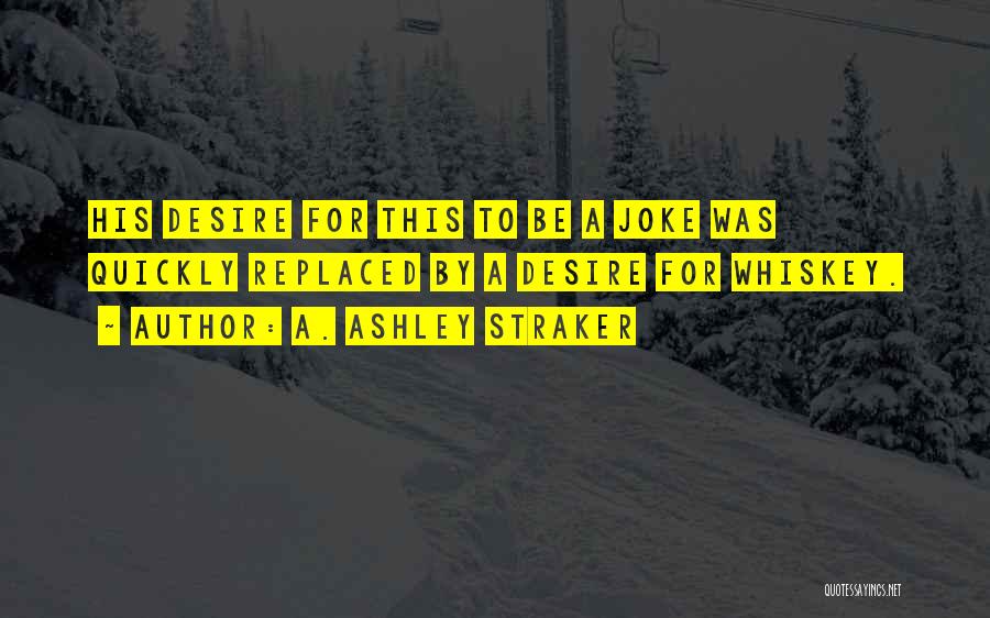 A. Ashley Straker Quotes: His Desire For This To Be A Joke Was Quickly Replaced By A Desire For Whiskey.
