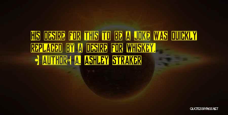 A. Ashley Straker Quotes: His Desire For This To Be A Joke Was Quickly Replaced By A Desire For Whiskey.