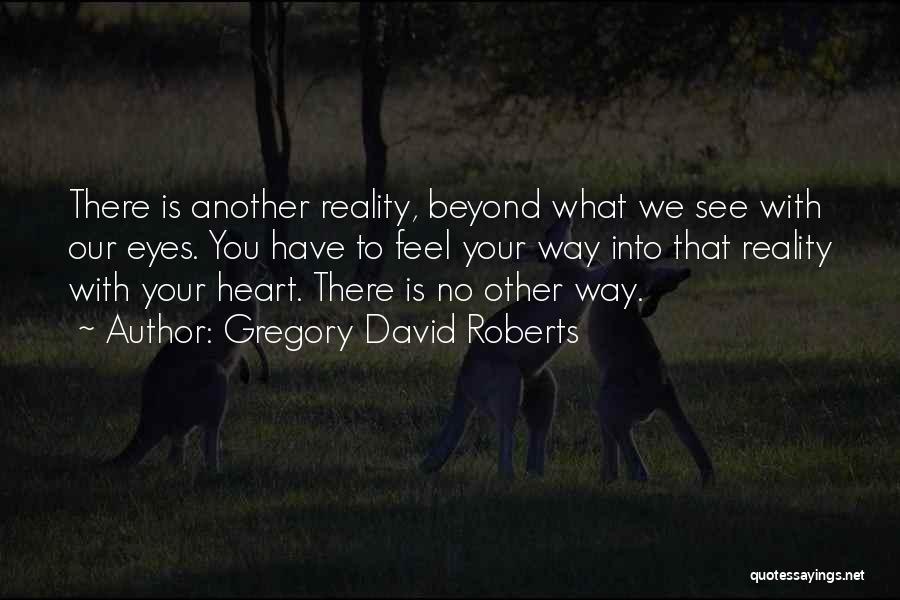 Gregory David Roberts Quotes: There Is Another Reality, Beyond What We See With Our Eyes. You Have To Feel Your Way Into That Reality