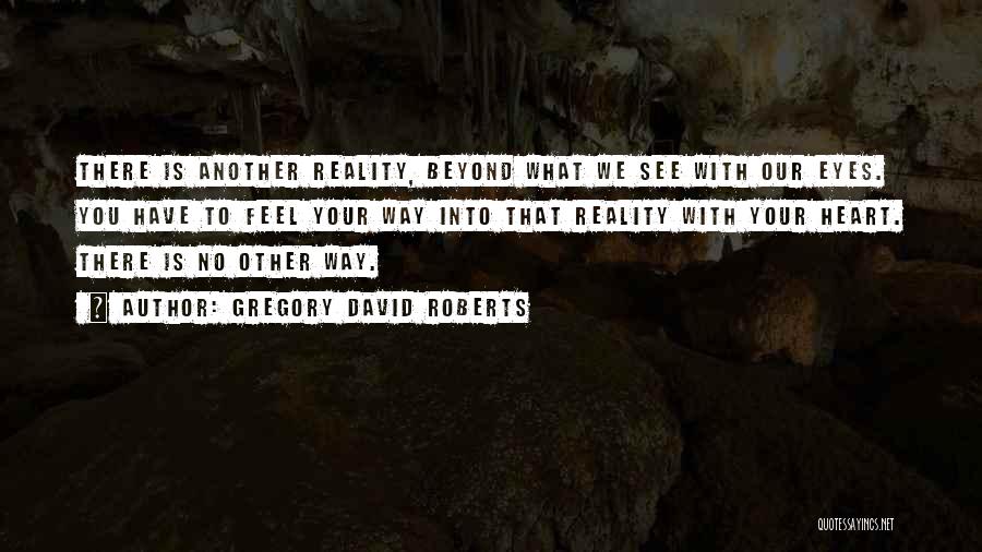 Gregory David Roberts Quotes: There Is Another Reality, Beyond What We See With Our Eyes. You Have To Feel Your Way Into That Reality